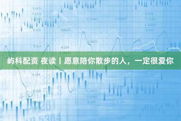 屿科配资 夜读丨愿意陪你散步的人,一定很爱你