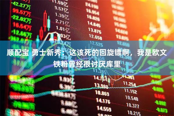 顺配宝 勇士新秀：这该死的回旋镖啊，我是欧文铁粉曾经很讨厌库里
