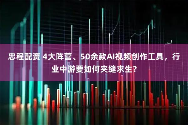 忠程配资 4大阵营、50余款AI视频创作工具，行业中游要如何夹缝求生？