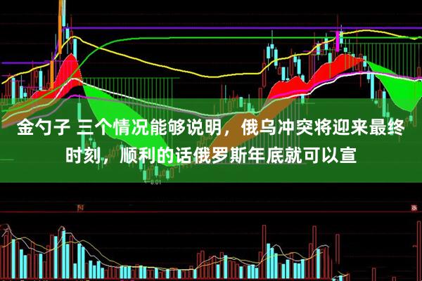 金勺子 三个情况能够说明，俄乌冲突将迎来最终时刻，顺利的话俄罗斯年底就可以宣